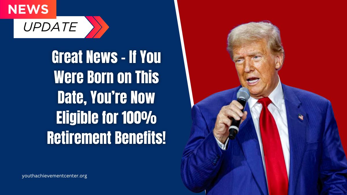 Great News – If You Were Born on This Date, You’re Now Eligible for 100% Retirement Benefits!