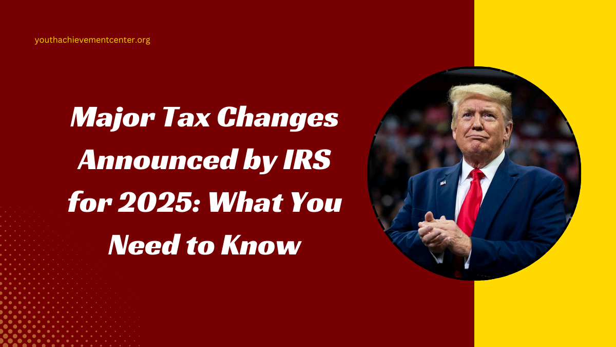 Major Tax Changes Announced by IRS for 2025: What You Need to Know