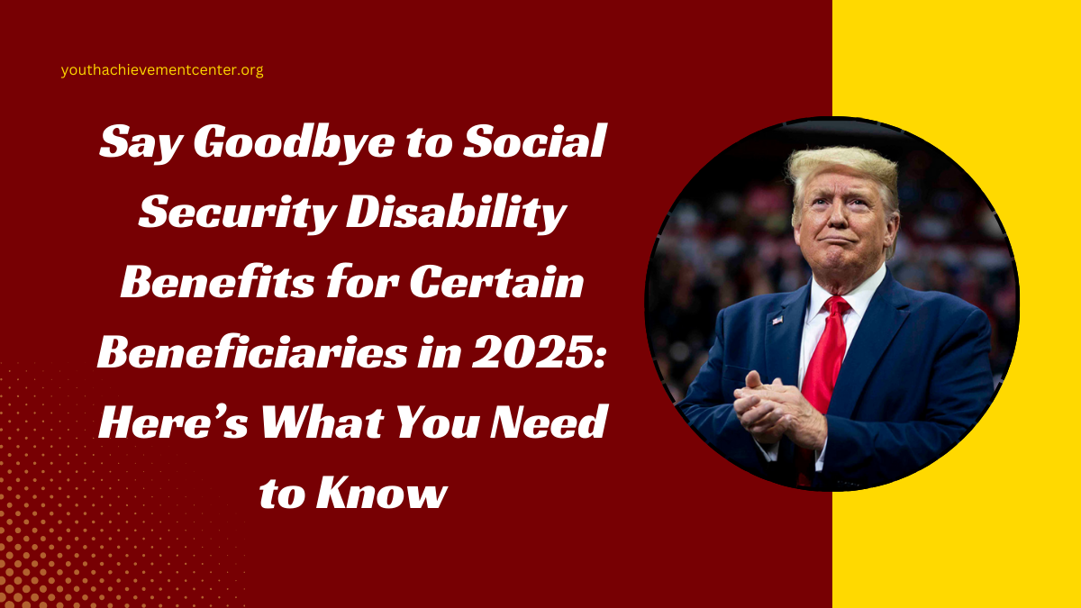 Say Goodbye to Social Security Disability Benefits for Certain Beneficiaries in 2025: Here’s What You Need to Know