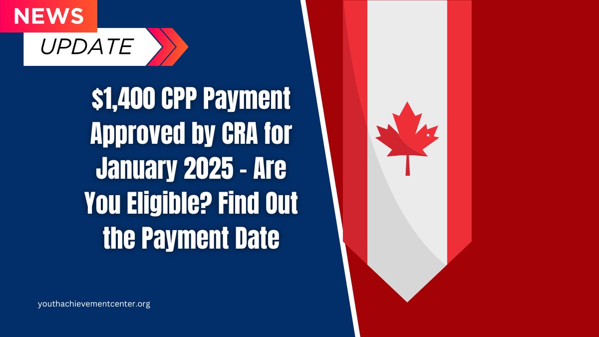 $1,400 CPP Payment Approved by CRA for January 2025 – Are You Eligible? Find Out the Payment Date