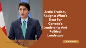 Justin Trudeau Resigns: What’s Next For Canada’s Leadership And Political Landscape