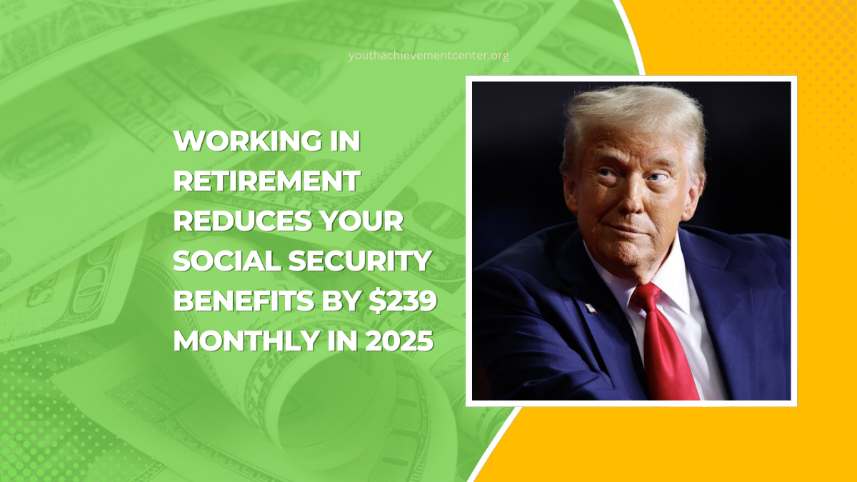 Working In Retirement Reduces Your Social Security Benefits By $239 Monthly In 2025